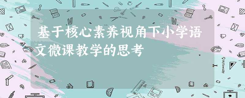 基于核心素养视角下小学语文微课教学的思考 基于核心素养视角下小学语文微课教学的思考