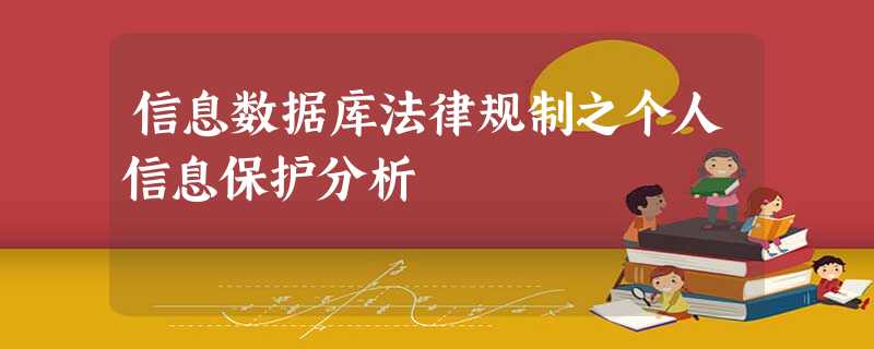 信息数据库法律规制之个人信息保护分析 信息数据库法律规制之个人信息保护分析