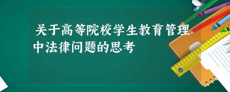 关于高等院校学生教育管理中法律问题的思考 关于高等院校学生教育管理中法律问题的思考