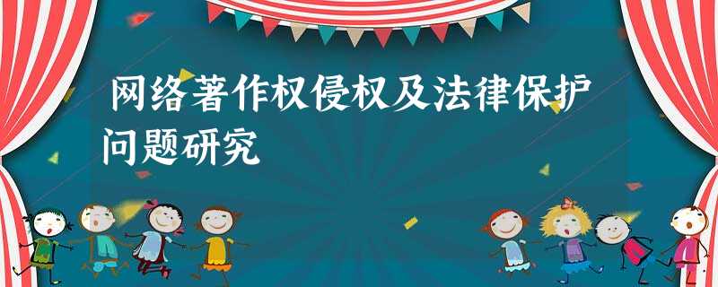 网络著作权侵权及法律保护问题研究 网络著作权侵权及法律保护问题研究