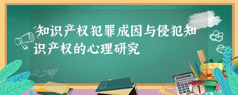 知识产权犯罪成因与侵犯知识产权的心理研究 知识产权犯罪成因与侵犯知识产权的心理研究