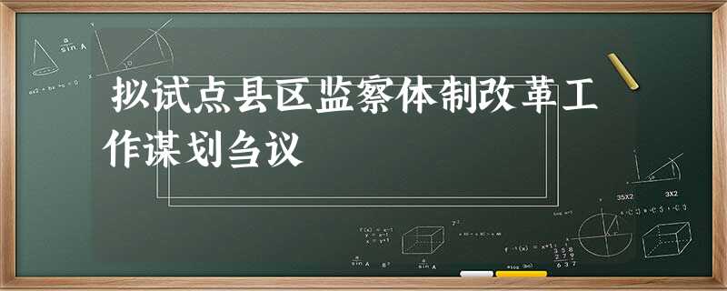 拟试点县区监察体制改革工作谋划刍议 拟试点县区监察体制改革工作谋划刍议