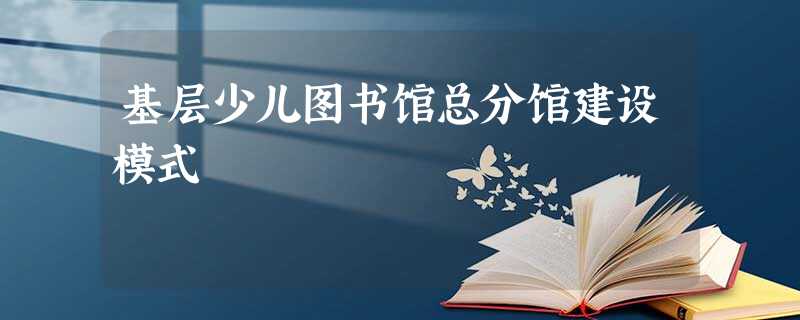 基层少儿图书馆总分馆建设模式 基层少儿图书馆总分馆建设模式