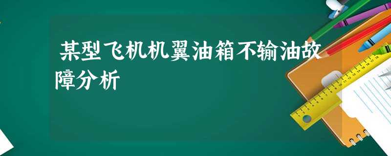 某型飞机机翼油箱不输油故障分析 某型飞机机翼油箱不输油故障分析