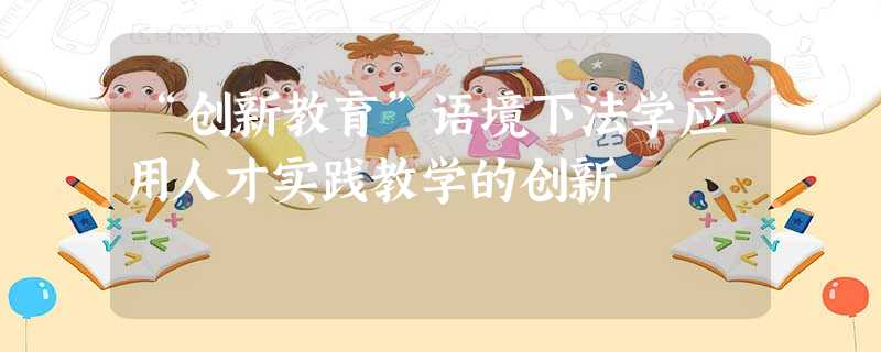 “创新教育”语境下法学应用人才实践教学的创新 “创新教育”语境下法学应用人才实践教学的创新