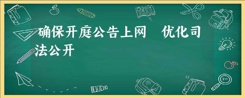 确保开庭公告上网 优化司法公开 确保开庭公告上网 优化司法公开