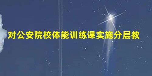对公安院校体能训练课实施分层教学的研究与实践 对公安院校体能训练课实施分层教学的研究与实践