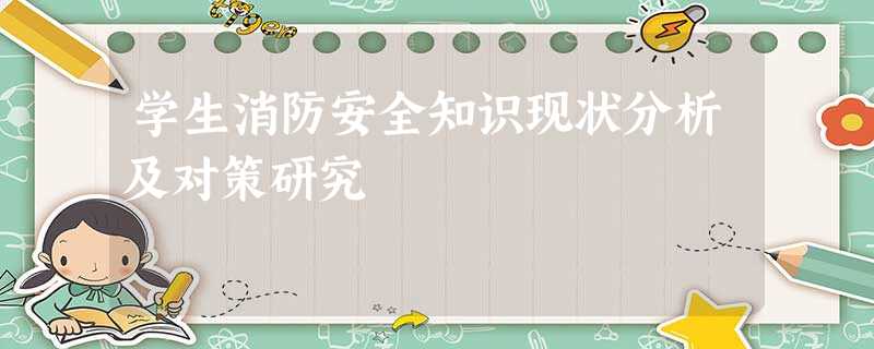 学生消防安全知识现状分析及对策研究 学生消防安全知识现状分析及对策研究