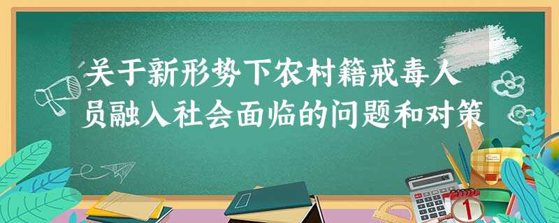 关于新形势下农村籍戒毒人员融入社会面临的问题和对策 关于新形势下农村籍戒毒人员融入社会面临的问题和对策