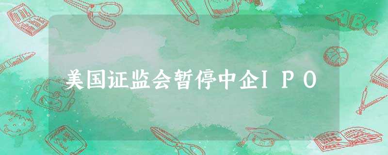 美国证监会暂停中企IPO 美国证监会暂停中企IPO