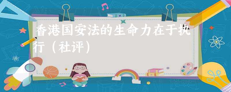 香港国安法的生命力在于执行(社评) 香港国安法的生命力在于执行(社评)