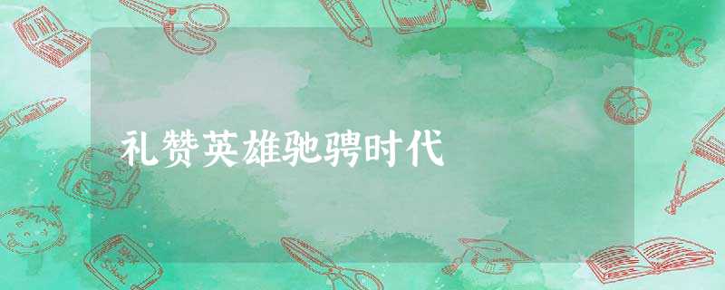 礼赞英雄驰骋时代 礼赞英雄驰骋时代