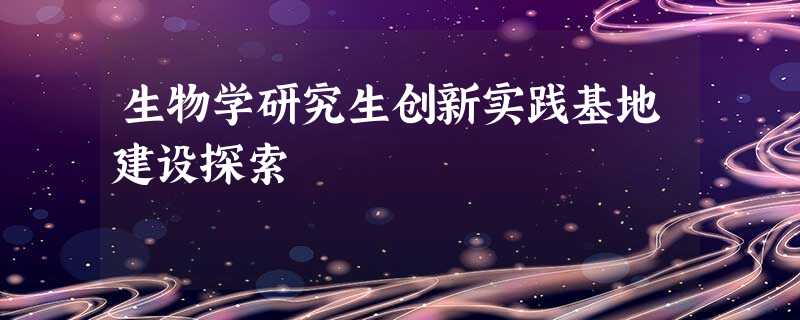 生物学研究生创新实践基地建设探索 生物学研究生创新实践基地建设探索