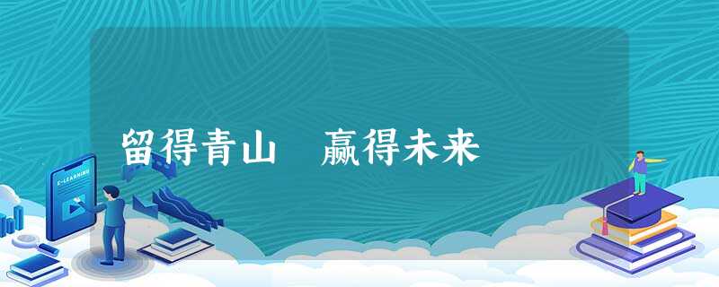 留得青山 赢得未来 留得青山 赢得未来