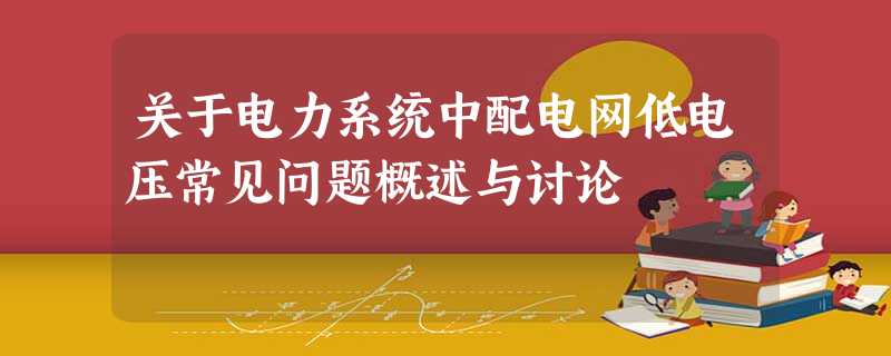关于电力系统中配电网低电压常见问题概述与讨论 关于电力系统中配电网低电压常见问题概述与讨论