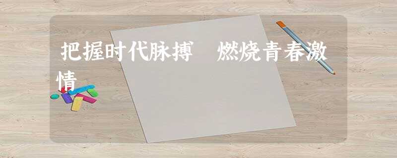 把握时代脉搏 燃烧青春激情 把握时代脉搏 燃烧青春激情