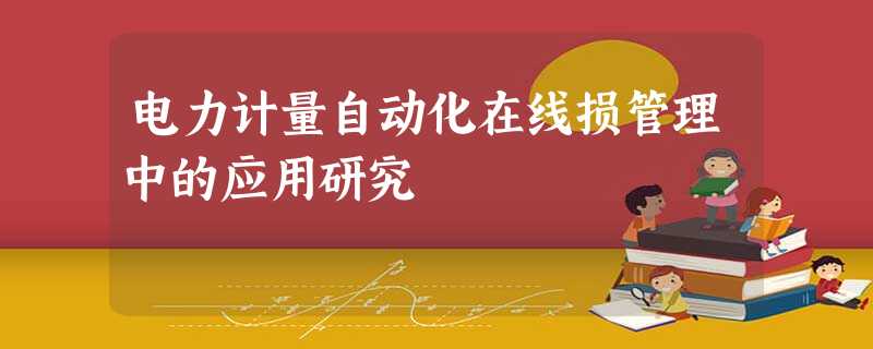 电力计量自动化在线损管理中的应用研究 电力计量自动化在线损管理中的应用研究