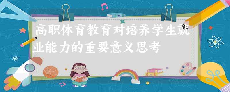 高职体育教育对培养学生就业能力的重要意义思考 高职体育教育对培养学生就业能力的重要意义思考