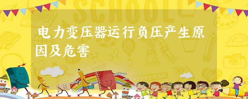 电力变压器运行负压产生原因及危害 电力变压器运行负压产生原因及危害