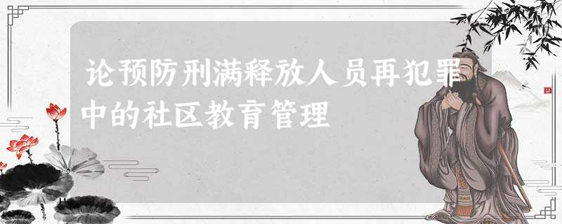 论预防刑满释放人员再犯罪中的社区教育管理 论预防刑满释放人员再犯罪中的社区教育管理