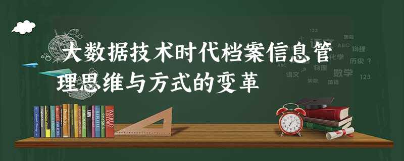 大数据技术时代档案信息管理思维与方式的变革 大数据技术时代档案信息管理思维与方式的变革