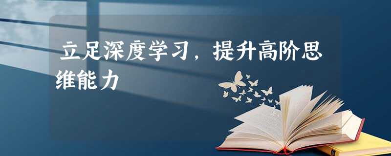 立足深度学习,提升高阶思维能力 立足深度学习,提升高阶思维能力