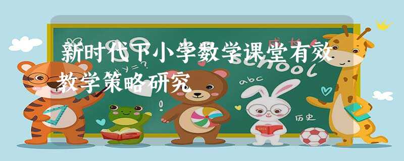新时代下小学数学课堂有效教学策略研究 新时代下小学数学课堂有效教学策略研究