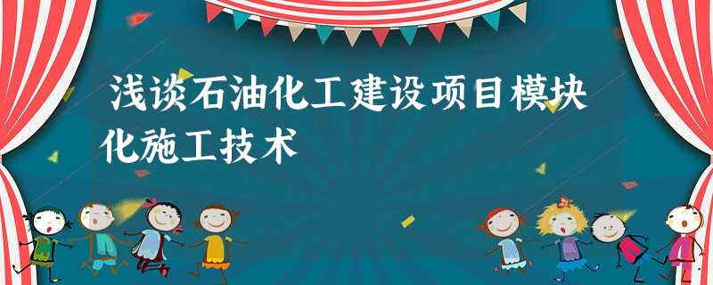 浅谈石油化工建设项目模块化施工技术 浅谈石油化工建设项目模块化施工技术