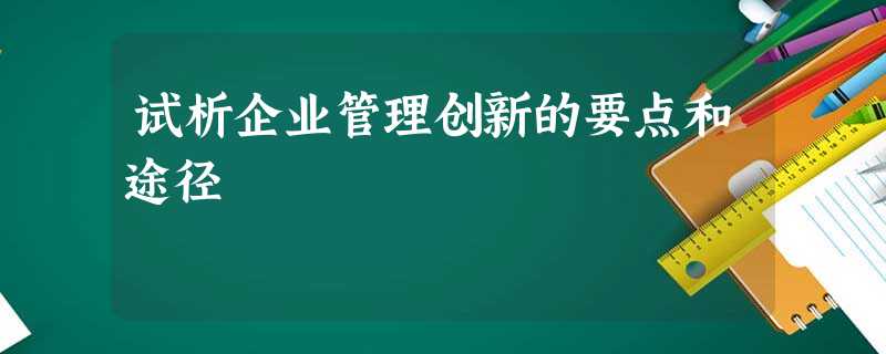 试析企业管理创新的要点和途径 试析企业管理创新的要点和途径