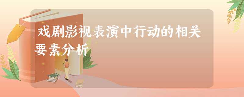 戏剧影视表演中行动的相关要素分析 戏剧影视表演中行动的相关要素分析