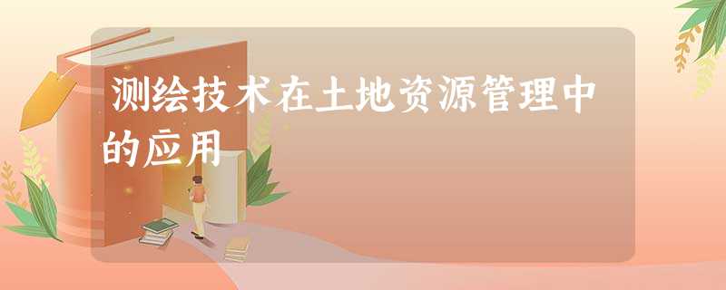 测绘技术在土地资源管理中的应用 测绘技术在土地资源管理中的应用
