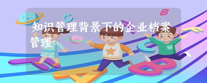知识管理背景下的企业档案管理 知识管理背景下的企业档案管理