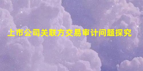 上市公司关联方交易审计问题探究 上市公司关联方交易审计问题探究