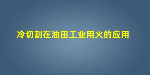 冷切割在油田工业用火的应用 冷切割在油田工业用火的应用