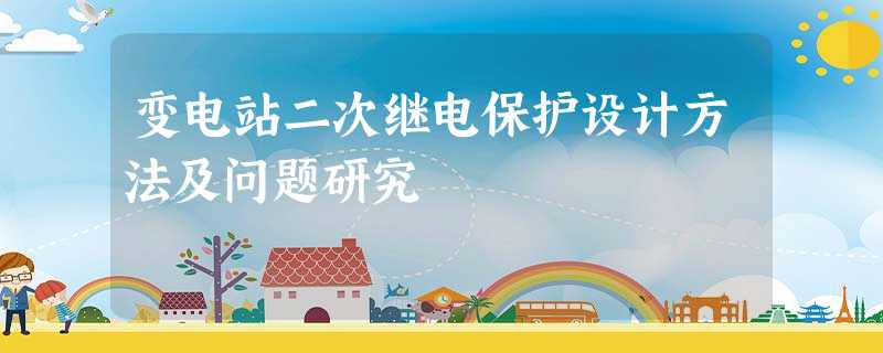 变电站二次继电保护设计方法及问题研究 变电站二次继电保护设计方法及问题研究