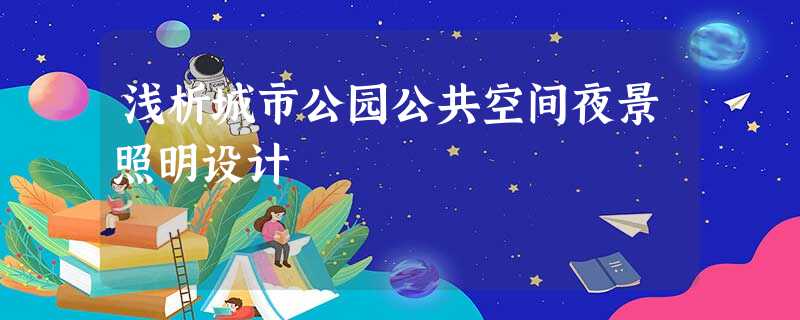 浅析城市公园公共空间夜景照明设计 浅析城市公园公共空间夜景照明设计