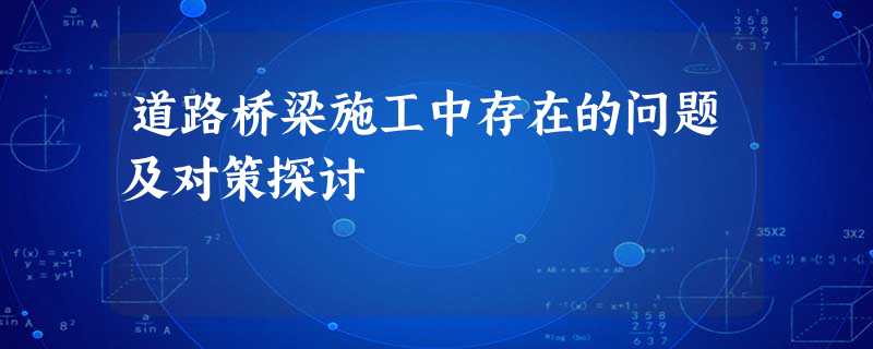 道路桥梁施工中存在的问题及对策探讨 道路桥梁施工中存在的问题及对策探讨