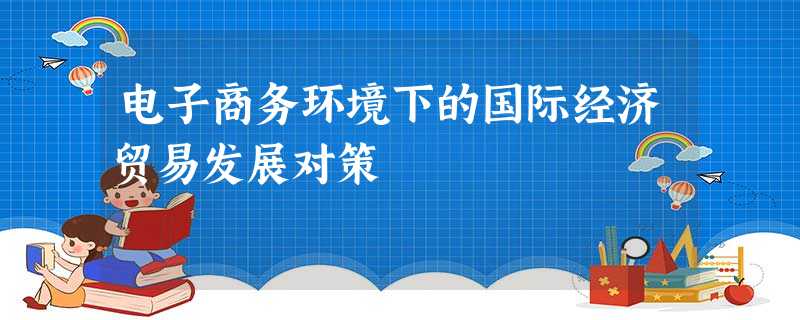 电子商务环境下的国际经济贸易发展对策 电子商务环境下的国际经济贸易发展对策