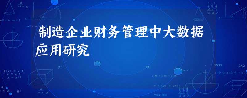 制造企业财务管理中大数据应用研究 制造企业财务管理中大数据应用研究