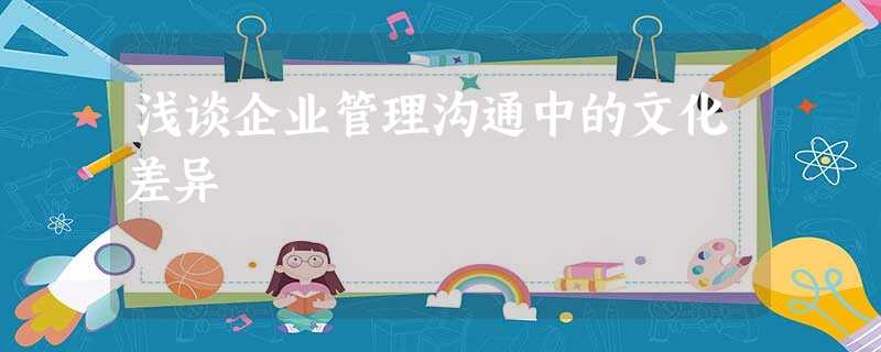 浅谈企业管理沟通中的文化差异 浅谈企业管理沟通中的文化差异