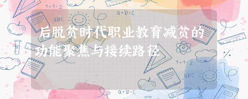 后脱贫时代职业教育减贫的功能聚焦与接续路径 后脱贫时代职业教育减贫的功能聚焦与接续路径