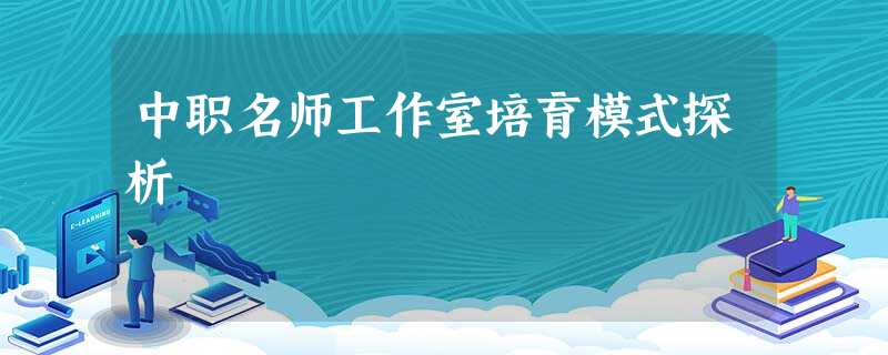 中职名师工作室培育模式探析 中职名师工作室培育模式探析