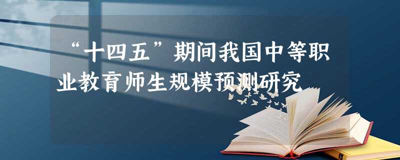 “十四五”期间我国中等职业教育师生规模预测研究 “十四五”期间我国中等职业教育师生规模预测研究