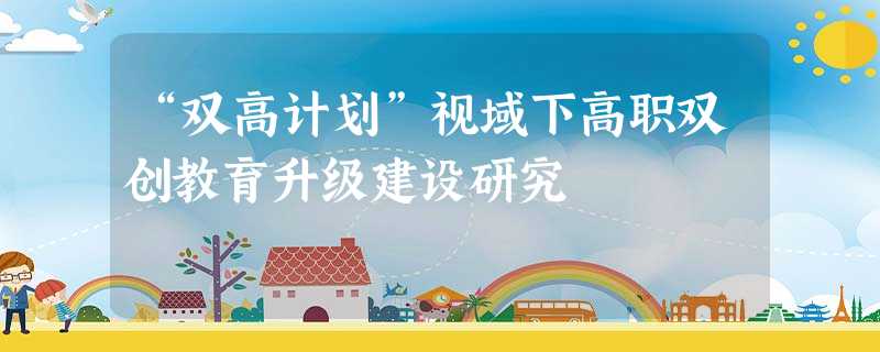 “双高计划”视域下高职双创教育升级建设研究 “双高计划”视域下高职双创教育升级建设研究