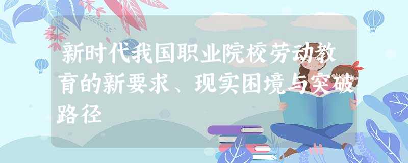 新时代我国职业院校劳动教育的新要求、现实困境与突破路径 新时代我国职业院校劳动教育的新要求、现实困境与突破路径
