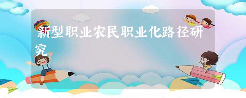 新型职业农民职业化路径研究 新型职业农民职业化路径研究