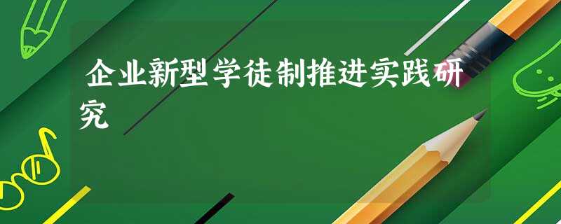 企业新型学徒制推进实践研究 企业新型学徒制推进实践研究