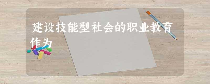 建设技能型社会的职业教育作为 建设技能型社会的职业教育作为