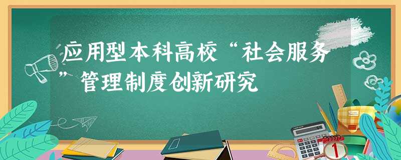 应用型本科高校“社会服务”管理制度创新研究 应用型本科高校“社会服务”管理制度创新研究