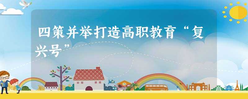 四策并举打造高职教育“复兴号” 四策并举打造高职教育“复兴号”